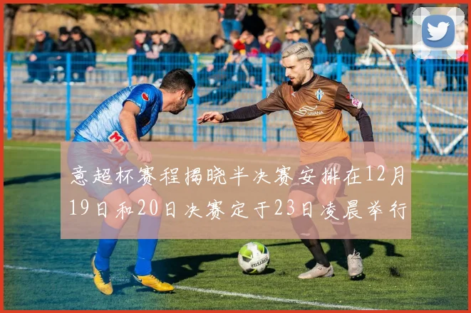 意超杯赛程揭晓半决赛安排在12月19日和20日决赛定于23日凌晨举行