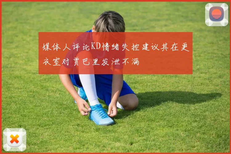 媒体人评论KD情绪失控建议其在更衣室对贾巴里发泄不满