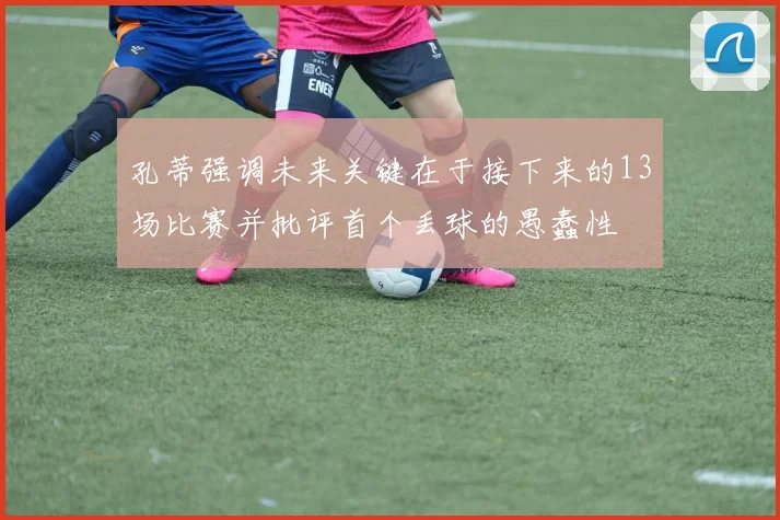 孔蒂强调未来关键在于接下来的13场比赛并批评首个丢球的愚蠢性
