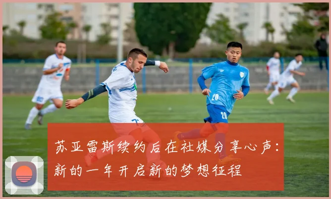 苏亚雷斯续约后在社媒分享心声：新的一年开启新的梦想征程