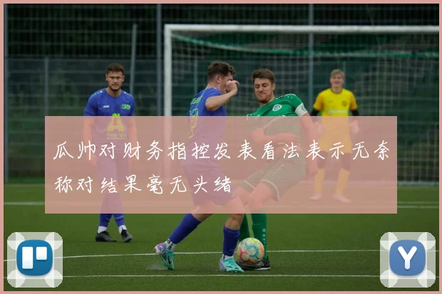 瓜帅对财务指控发表看法表示无奈称对结果毫无头绪