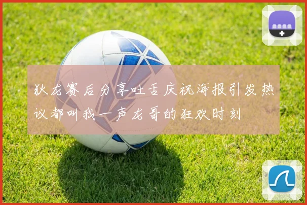 狄龙赛后分享吐舌庆祝海报引发热议都叫我一声龙哥的狂欢时刻