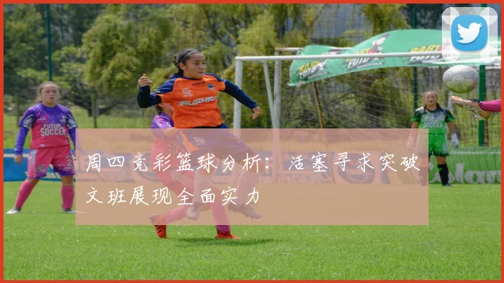 周四竞彩篮球分析：活塞寻求突破文班展现全面实力