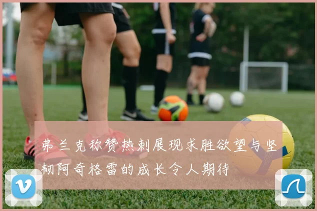 弗兰克称赞热刺展现求胜欲望与坚韧阿奇格雷的成长令人期待