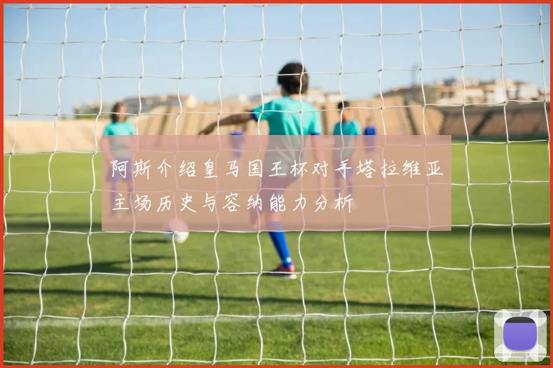 阿斯介绍皇马国王杯对手塔拉维亚主场历史与容纳能力分析
