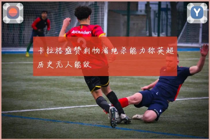 卡拉格盛赞利物浦绝杀能力称英超历史无人能敌