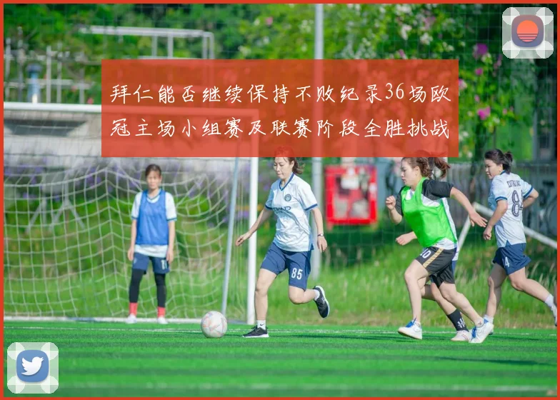 拜仁能否继续保持不败纪录36场欧冠主场小组赛及联赛阶段全胜挑战