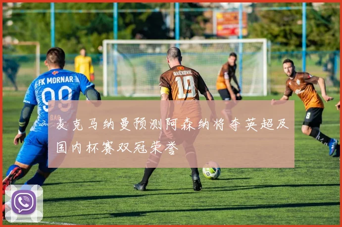 麦克马纳曼预测阿森纳将夺英超及国内杯赛双冠荣誉