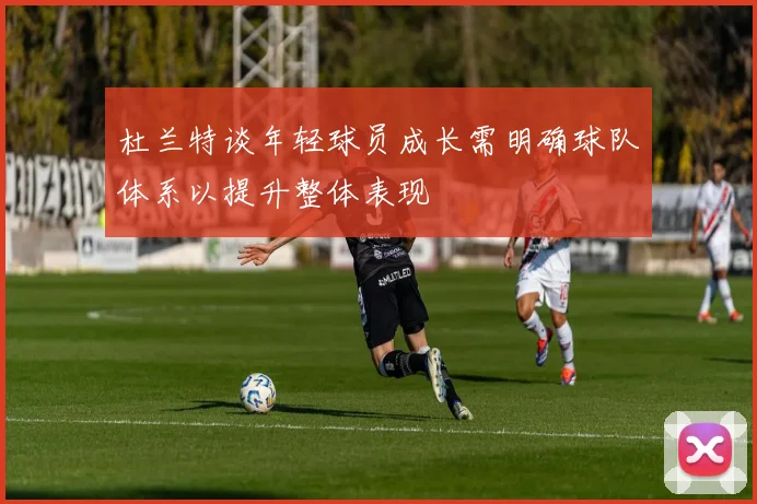 杜兰特谈年轻球员成长需明确球队体系以提升整体表现