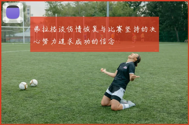 弗拉格谈伤情恢复与比赛坚持的决心努力追求成功的信念
