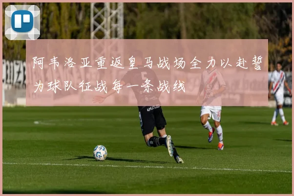 阿韦洛亚重返皇马战场全力以赴誓为球队征战每一条战线