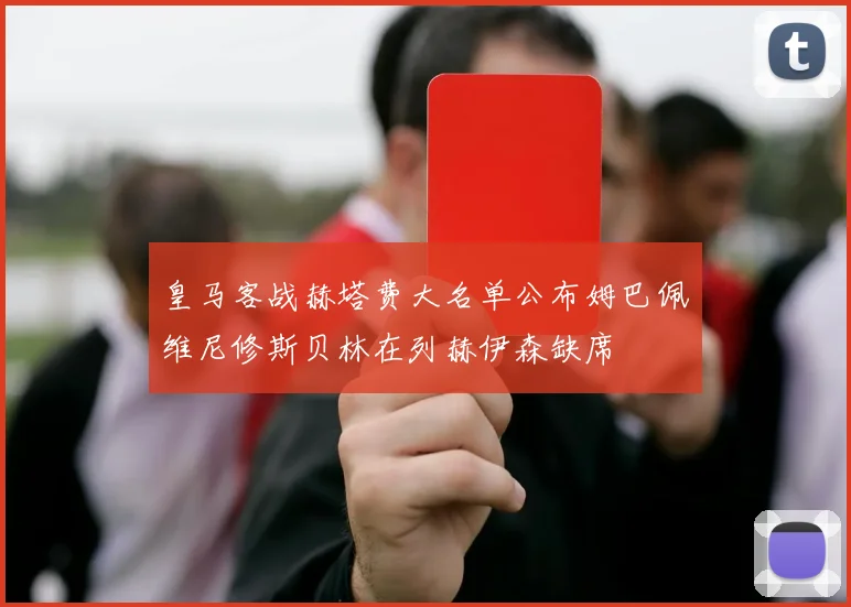 皇马客战赫塔费大名单公布姆巴佩维尼修斯贝林在列赫伊森缺席