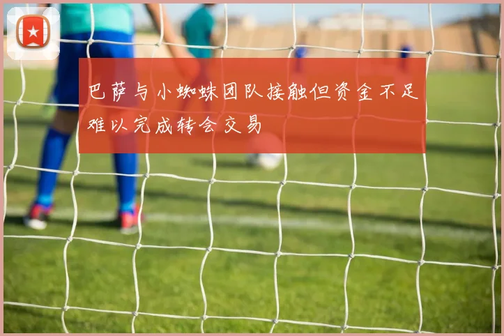 巴萨与小蜘蛛团队接触但资金不足难以完成转会交易