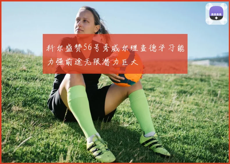 科尔盛赞56号秀威尔理查德学习能力强前途无限潜力巨大