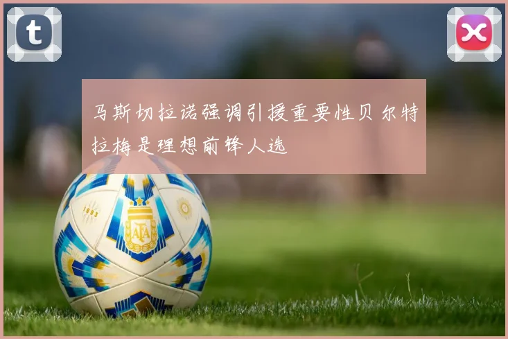 马斯切拉诺强调引援重要性贝尔特拉梅是理想前锋人选