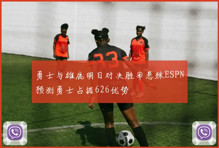 勇士与雄鹿明日对决胜率悬殊ESPN预测勇士占据626优势