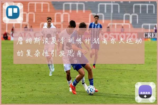 詹姆斯谈夏季训练计划高尔夫运动的复杂性引发思考