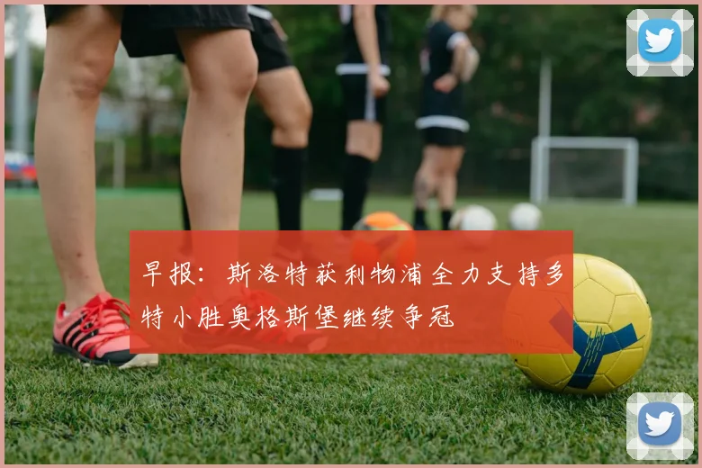 早报：斯洛特获利物浦全力支持多特小胜奥格斯堡继续争冠