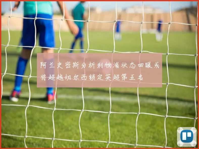 阿兰史密斯分析利物浦状态回暖或将超越切尔西锁定英超第五名
