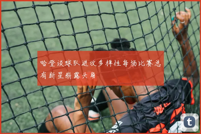哈登谈球队进攻多样性每场比赛总有新星崭露头角