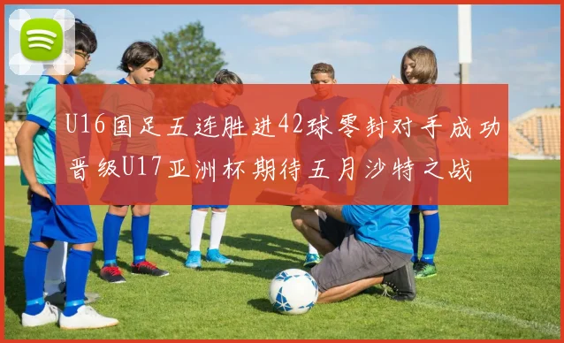 U16国足五连胜进42球零封对手成功晋级U17亚洲杯期待五月沙特之战