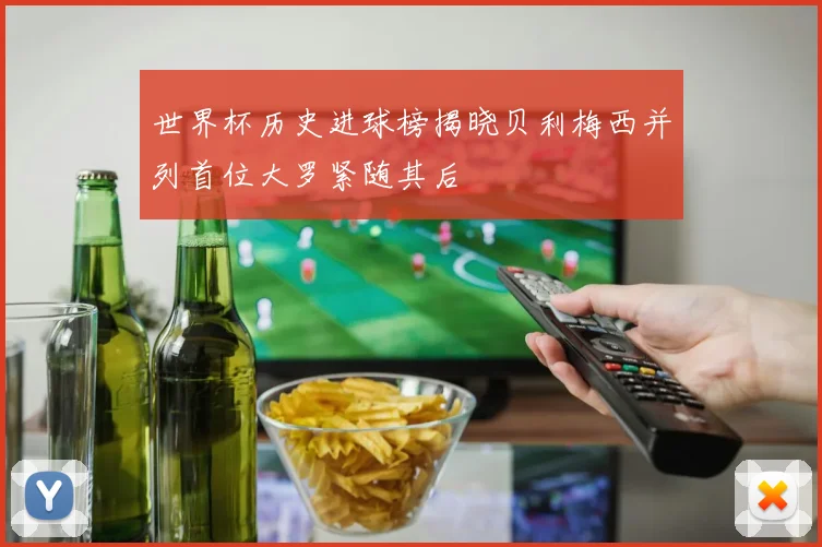 世界杯历史进球榜揭晓贝利梅西并列首位大罗紧随其后
