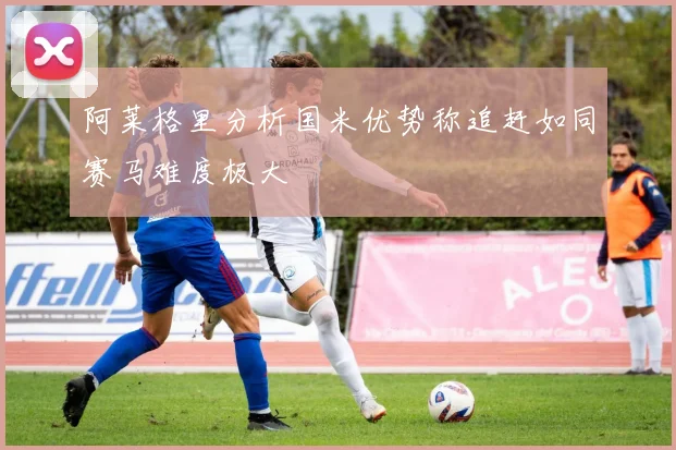 阿莱格里分析国米优势称追赶如同赛马难度极大