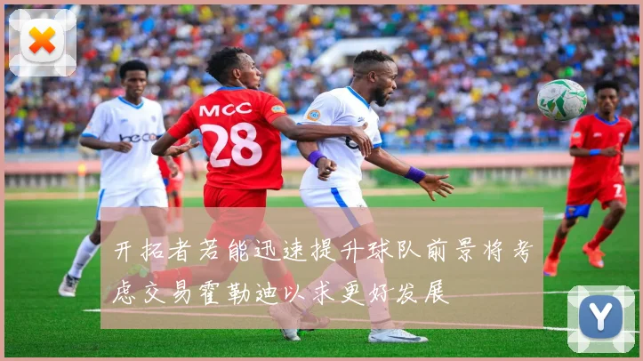 开拓者若能迅速提升球队前景将考虑交易霍勒迪以求更好发展