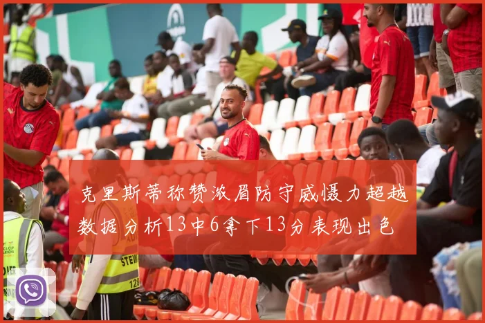 克里斯蒂称赞浓眉防守威慑力超越数据分析13中6拿下13分表现出色