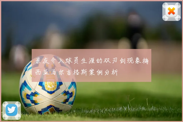 亲友介入球员生涯的双刃剑现象梅西亚马尔吉格斯案例分析