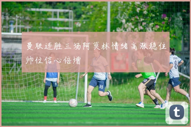 曼联连胜三场阿莫林情绪高涨稳住帅位信心倍增