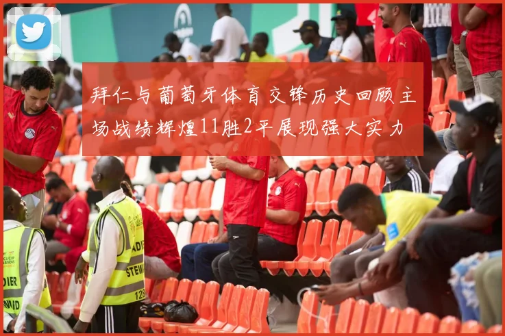 拜仁与葡萄牙体育交锋历史回顾主场战绩辉煌11胜2平展现强大实力