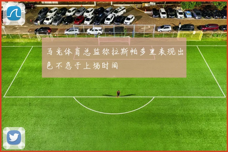 马竞体育总监称拉斯帕多里表现出色不急于上场时间