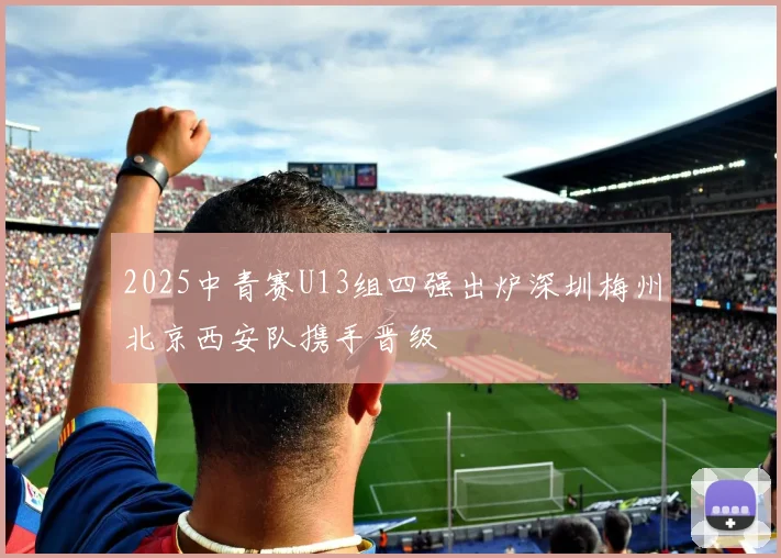 2025中青赛U13组四强出炉深圳梅州北京西安队携手晋级