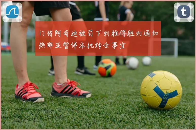 门将阿奇迪被罚下利雅得胜利通知热那亚暂停本托转会事宜