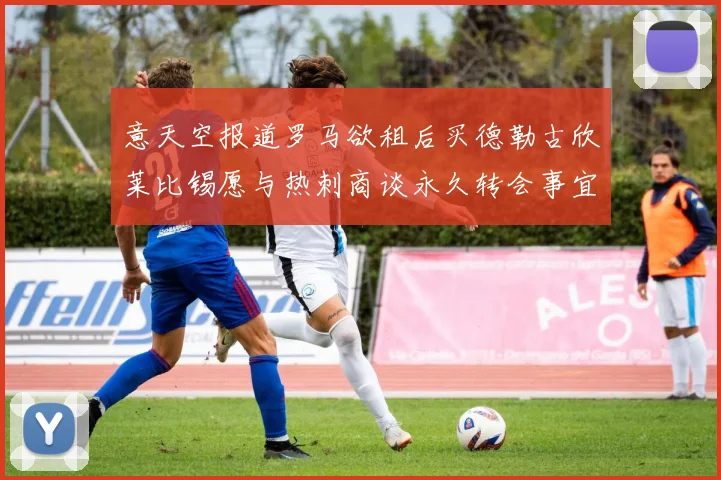 意天空报道罗马欲租后买德勒古欣莱比锡愿与热刺商谈永久转会事宜