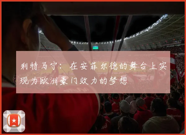 利特马宁：在安菲尔德的舞台上实现为欧洲豪门效力的梦想