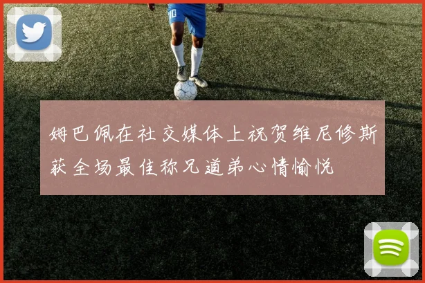 姆巴佩在社交媒体上祝贺维尼修斯获全场最佳称兄道弟心情愉悦