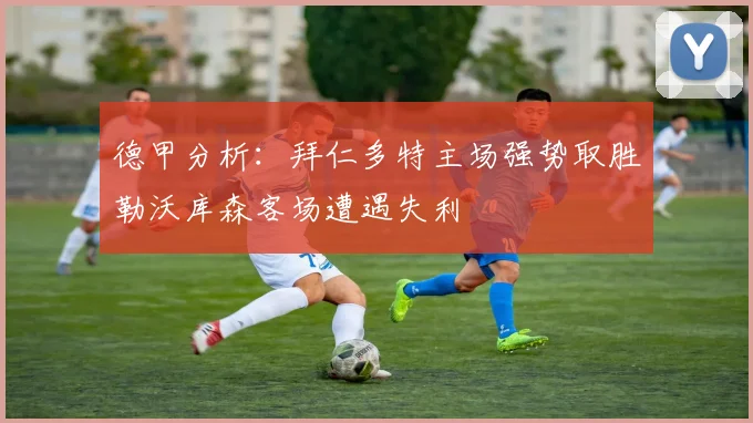 德甲分析：拜仁多特主场强势取胜勒沃库森客场遭遇失利