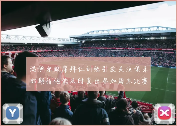 诺伊尔缺席拜仁训练引发关注俱乐部期待他能及时复出参加周末比赛