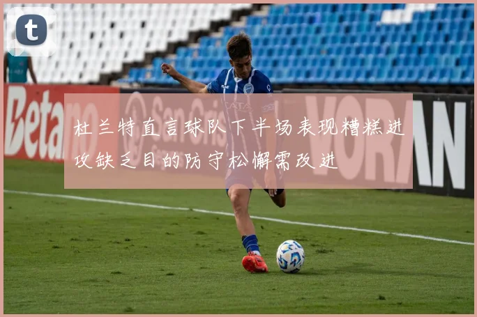 杜兰特直言球队下半场表现糟糕进攻缺乏目的防守松懈需改进
