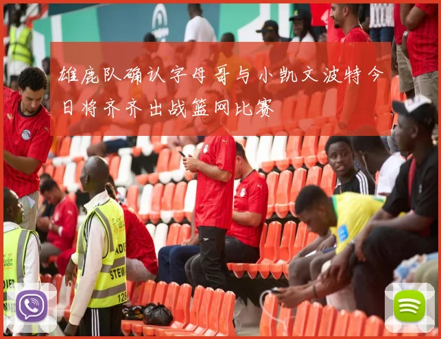 雄鹿队确认字母哥与小凯文波特今日将齐齐出战篮网比赛