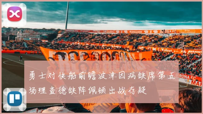 勇士对快船前瞻波津因病缺席第五场理查德缺阵佩顿出战存疑