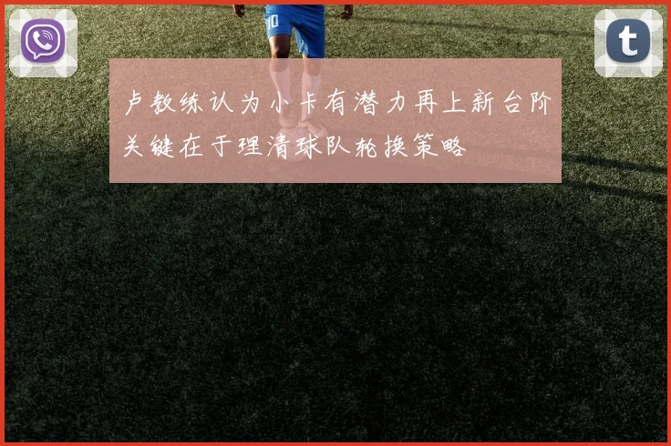 卢教练认为小卡有潜力再上新台阶关键在于理清球队轮换策略