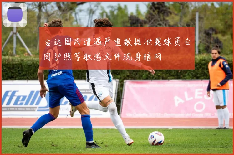 吉达国民遭遇严重数据泄露球员合同护照等敏感文件现身暗网