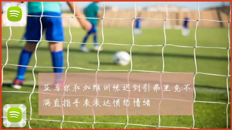 亚马尔和加维训练迟到引弗里克不满直指手表表达愤怒情绪