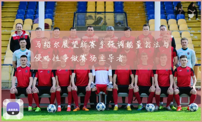 马绍尔展望新赛季强调能量打法与侵略性争做赛场主导者