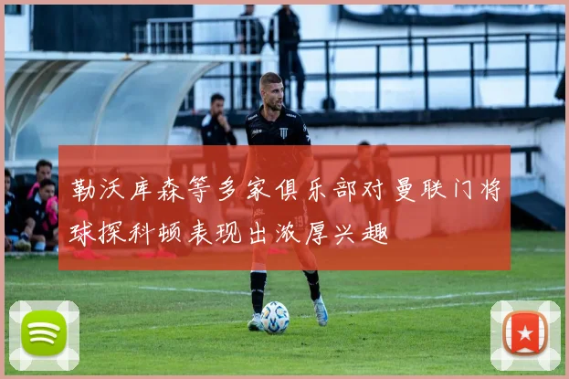 勒沃库森等多家俱乐部对曼联门将球探科顿表现出浓厚兴趣