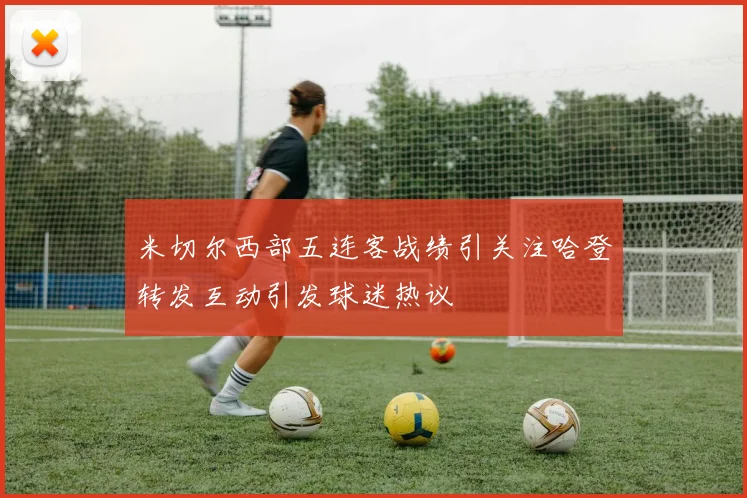 米切尔西部五连客战绩引关注哈登转发互动引发球迷热议