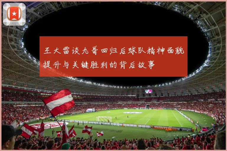 王大雷谈九哥回归后球队精神面貌提升与关键胜利的背后故事